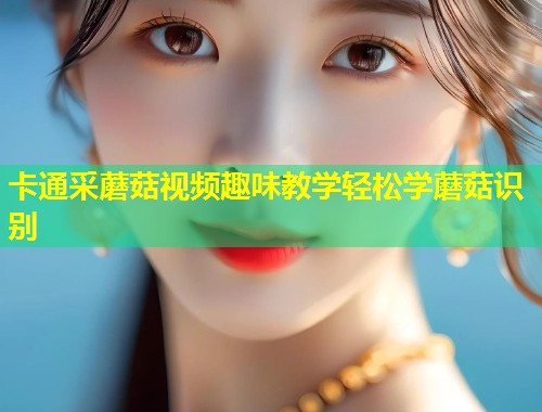 卡通采蘑菇视频趣味教学轻松学蘑菇识别