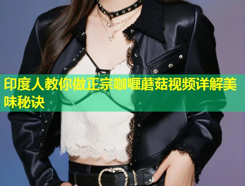印度人教你做正宗咖喱蘑菇视频详解美味秘诀