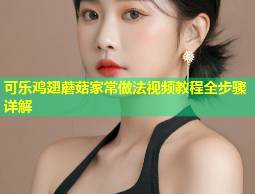 可乐鸡翅蘑菇家常做法视频教程全步骤详解