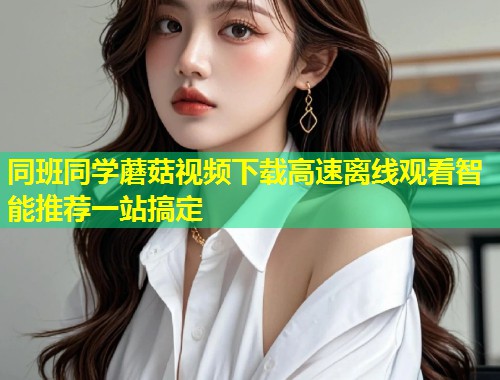 同班同学蘑菇视频下载高速离线观看智能推荐一站搞定