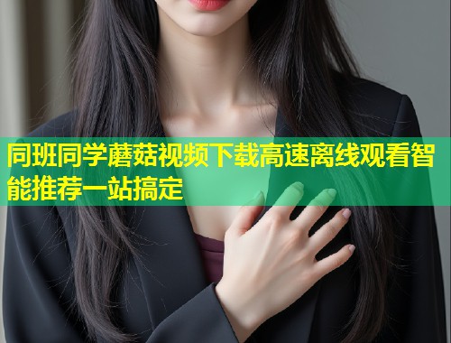 同班同学蘑菇视频下载高速离线观看智能推荐一站搞定