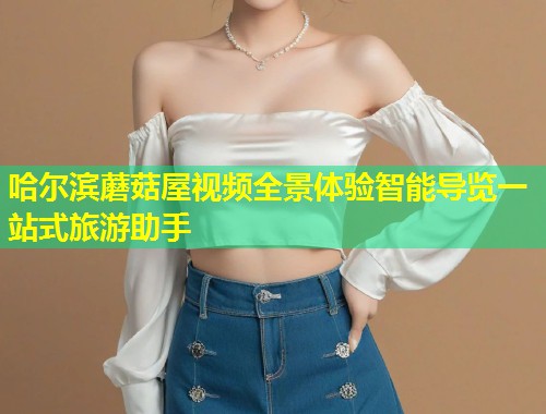 哈尔滨蘑菇屋视频全景体验智能导览一站式旅游助手