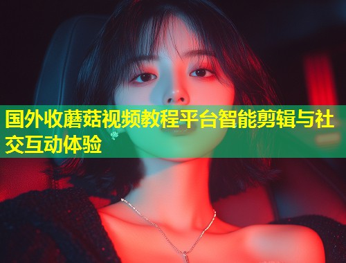 国外收蘑菇视频教程平台智能剪辑与社交互动体验