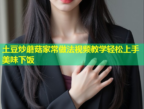 土豆炒蘑菇家常做法视频教学轻松上手美味下饭
