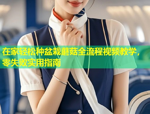 在家轻松种盆栽蘑菇全流程视频教学，零失败实用指南