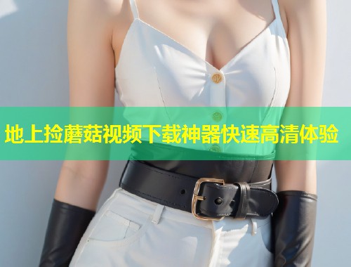 地上捡蘑菇视频下载神器快速高清体验