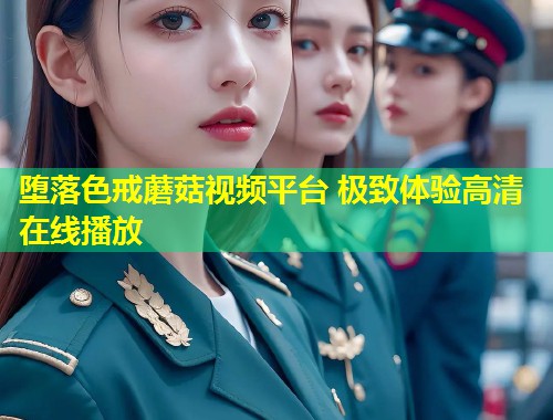 堕落色戒蘑菇视频平台 极致体验高清在线播放