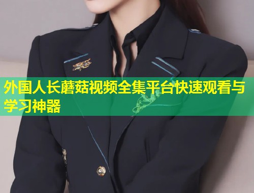 外国人长蘑菇视频全集平台快速观看与学习神器