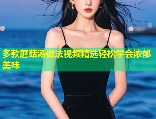 多款蘑菇汤做法视频精选轻松学会浓郁美味