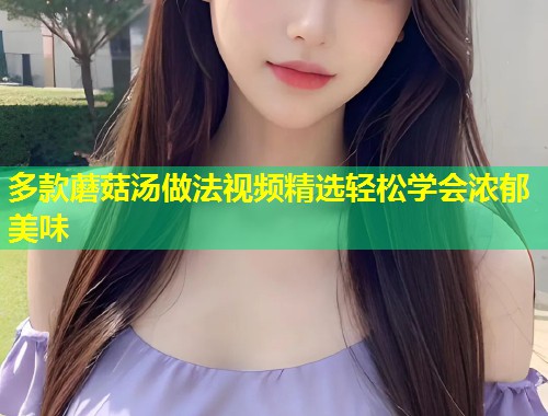 多款蘑菇汤做法视频精选轻松学会浓郁美味