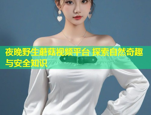 夜晚野生蘑菇视频平台 探索自然奇趣与安全知识