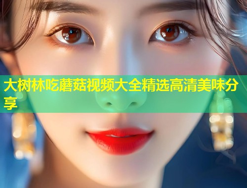 大树林吃蘑菇视频大全精选高清美味分享