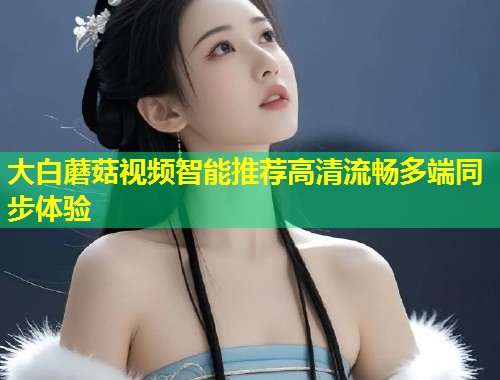 大白蘑菇视频智能推荐高清流畅多端同步体验