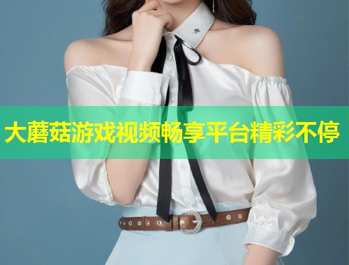 大蘑菇游戏视频畅享平台精彩不停