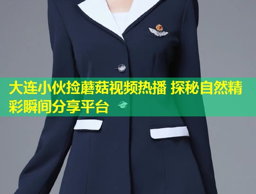 大连小伙捡蘑菇视频热播 探秘自然精彩瞬间分享平台