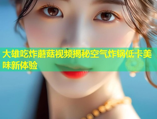 大雄吃炸蘑菇视频揭秘空气炸锅低卡美味新体验