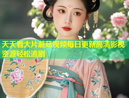 天天看大片蘑菇视频每日更新高清影视资源轻松追剧