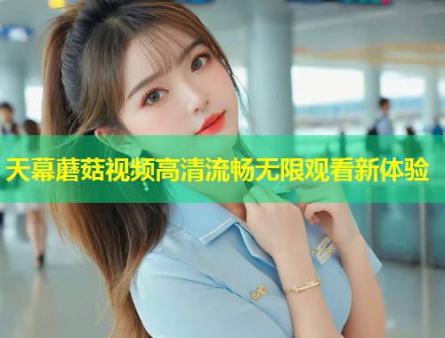 天幕蘑菇视频高清流畅无限观看新体验