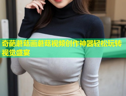 奇葩蘑菇画蘑菇视频创作神器轻松玩转视觉盛宴