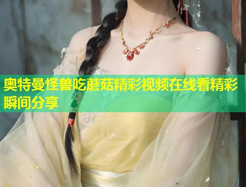 奥特曼怪兽吃蘑菇精彩视频在线看精彩瞬间分享