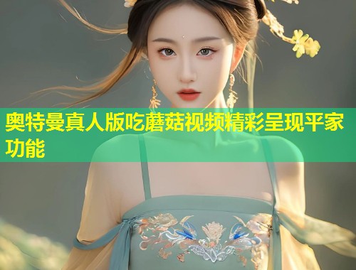 奥特曼真人版吃蘑菇视频精彩呈现平家功能