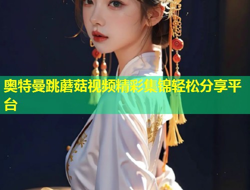 奥特曼跳蘑菇视频精彩集锦轻松分享平台