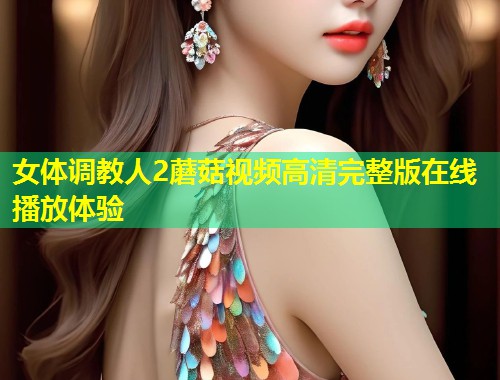女体调教人2蘑菇视频高清完整版在线播放体验