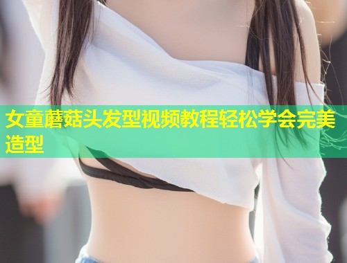 女童蘑菇头发型视频教程轻松学会完美造型