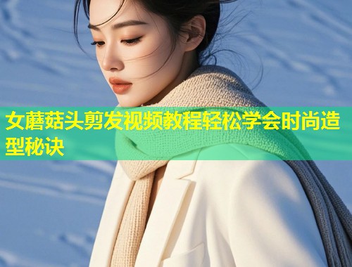 女蘑菇头剪发视频教程轻松学会时尚造型秘诀
