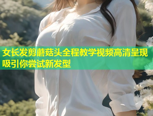 女长发剪蘑菇头全程教学视频高清呈现吸引你尝试新发型