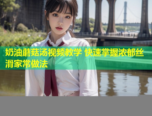 奶油蘑菇汤视频教学 快速掌握浓郁丝滑家常做法