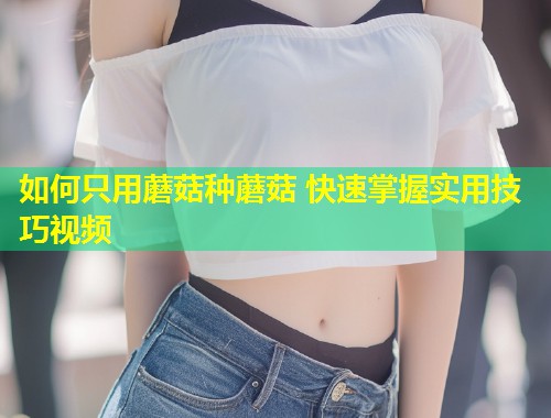 如何只用蘑菇种蘑菇 快速掌握实用技巧视频