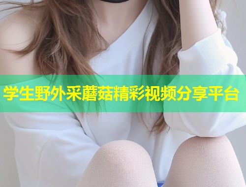 学生野外采蘑菇精彩视频分享平台