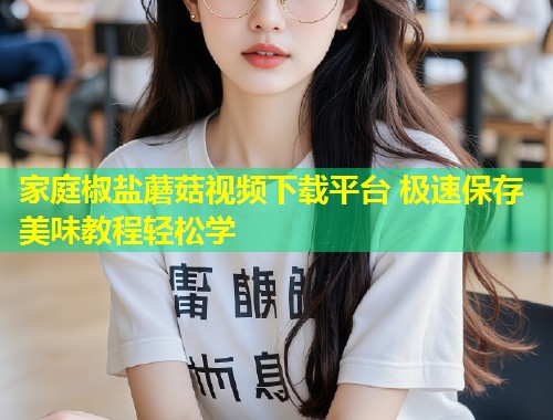 家庭椒盐蘑菇视频下载平台 极速保存美味教程轻松学