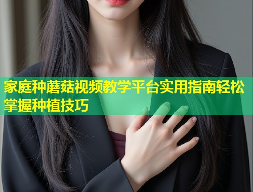 家庭种蘑菇视频教学平台实用指南轻松掌握种植技巧