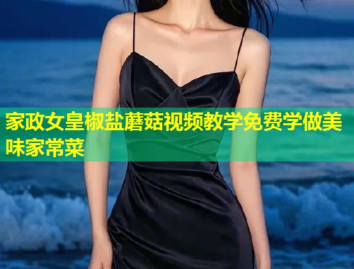 家政女皇椒盐蘑菇视频教学免费学做美味家常菜