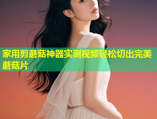 家用剪蘑菇神器实测视频轻松切出完美蘑菇片