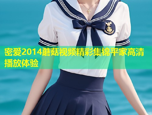 密爱2014蘑菇视频精彩集锦平家高清播放体验