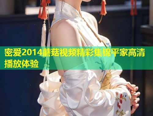 密爱2014蘑菇视频精彩集锦平家高清播放体验