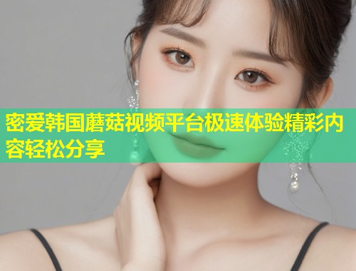 密爱韩国蘑菇视频平台极速体验精彩内容轻松分享