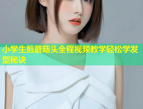 小学生剪蘑菇头全程视频教学轻松学发型秘诀