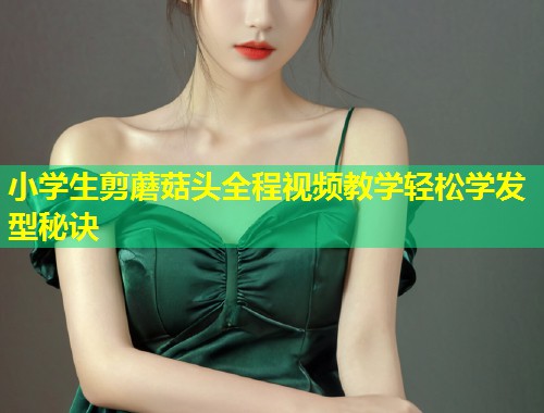 小学生剪蘑菇头全程视频教学轻松学发型秘诀