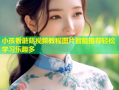 小孩看蘑菇视频教程图片智能推荐轻松学习乐趣多