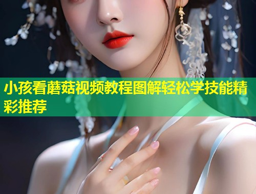 小孩看蘑菇视频教程图解轻松学技能精彩推荐