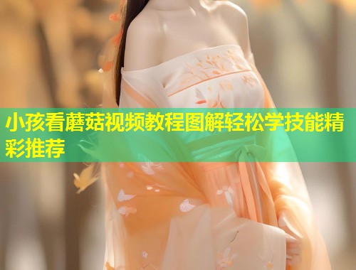 小孩看蘑菇视频教程图解轻松学技能精彩推荐