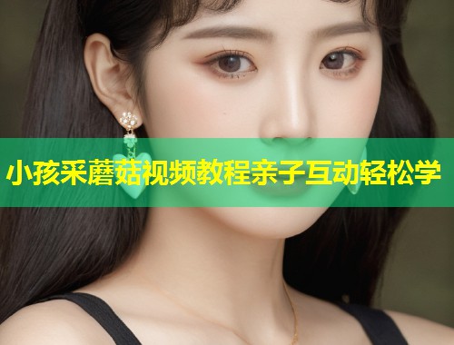 小孩采蘑菇视频教程亲子互动轻松学
