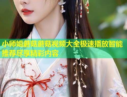 小师姐蘑菇蘑菇视频大全极速播放智能推荐尽享精彩内容