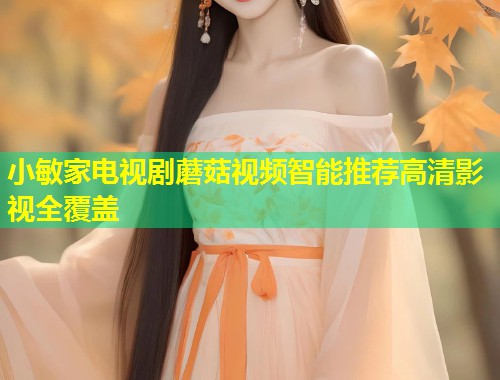 小敏家电视剧蘑菇视频智能推荐高清影视全覆盖