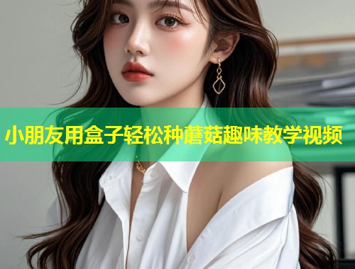 小朋友用盒子轻松种蘑菇趣味教学视频