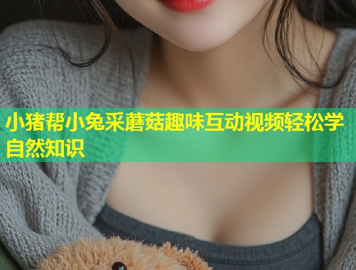 小猪帮小兔采蘑菇趣味互动视频轻松学自然知识